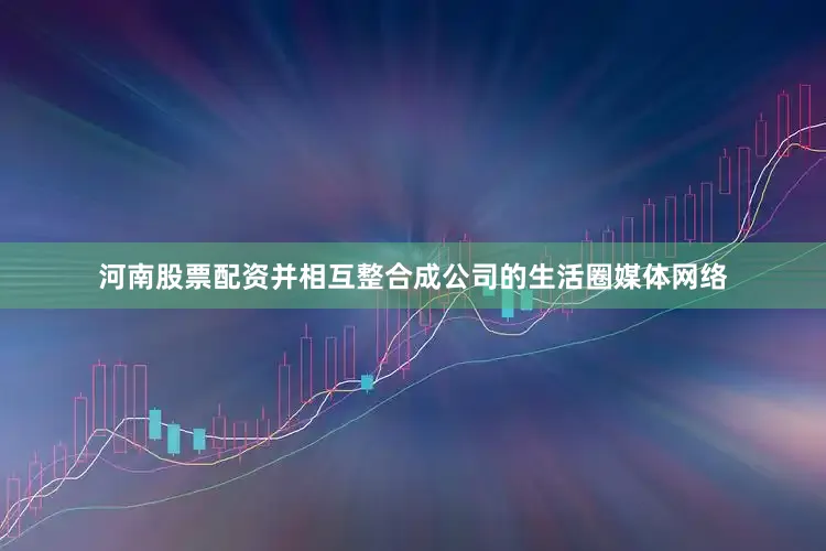 河南股票配资并相互整合成公司的生活圈媒体网络