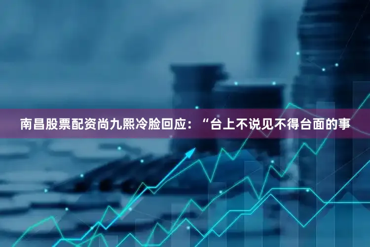 南昌股票配资尚九熙冷脸回应：“台上不说见不得台面的事