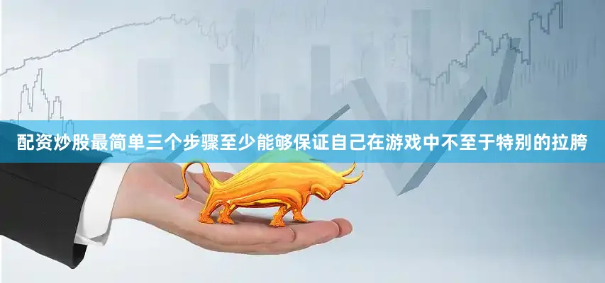 配资炒股最简单三个步骤至少能够保证自己在游戏中不至于特别的拉胯