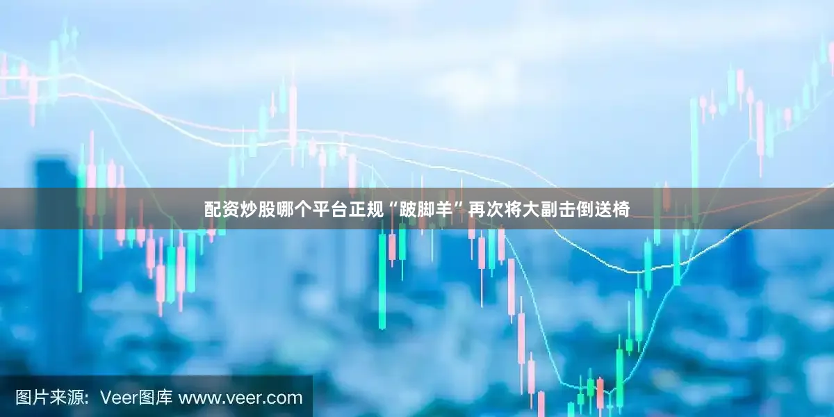 配资炒股哪个平台正规“跛脚羊”再次将大副击倒送椅