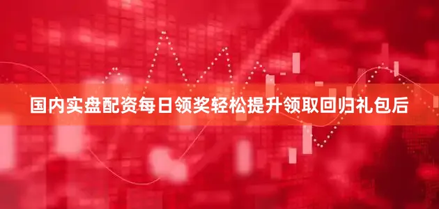 国内实盘配资每日领奖轻松提升领取回归礼包后