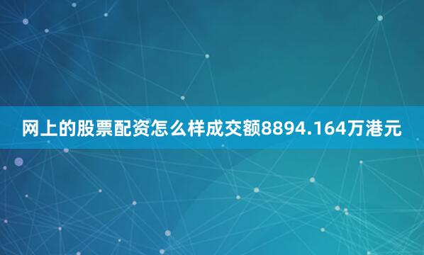 网上的股票配资怎么样成交额8894.164万港元
